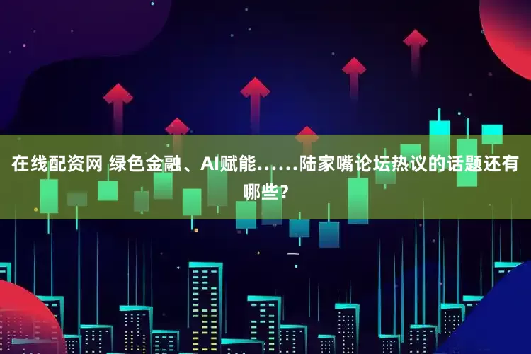 在线配资网 绿色金融、AI赋能……陆家嘴论坛热议的话题还有哪些？