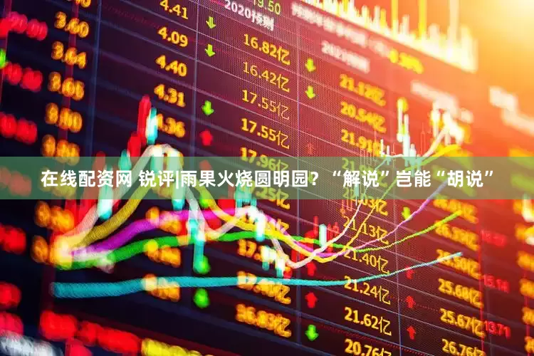 在线配资网 锐评|雨果火烧圆明园？“解说”岂能“胡说”