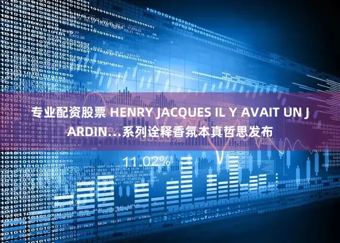 专业配资股票 HENRY JACQUES IL Y AVAIT UN JARDIN…系列诠释香氛本真哲思发布