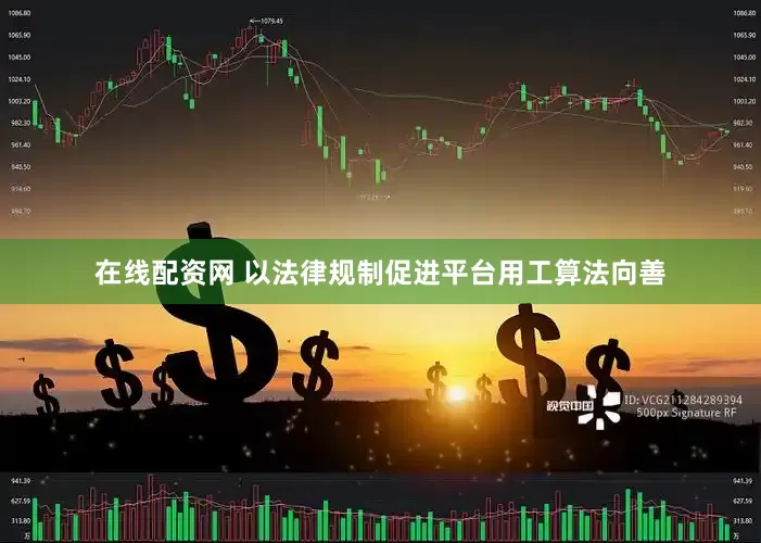 在线配资网 以法律规制促进平台用工算法向善