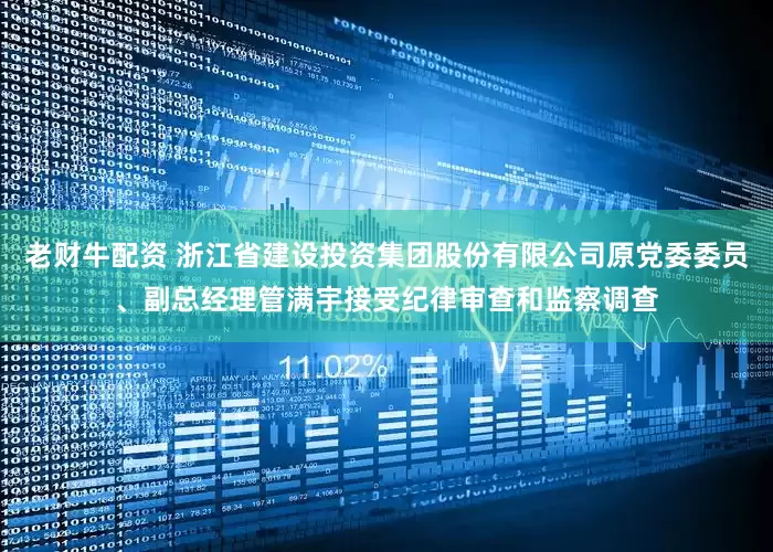 老财牛配资 浙江省建设投资集团股份有限公司原党委委员、副总经理管满宇接受纪律审查和监察调查