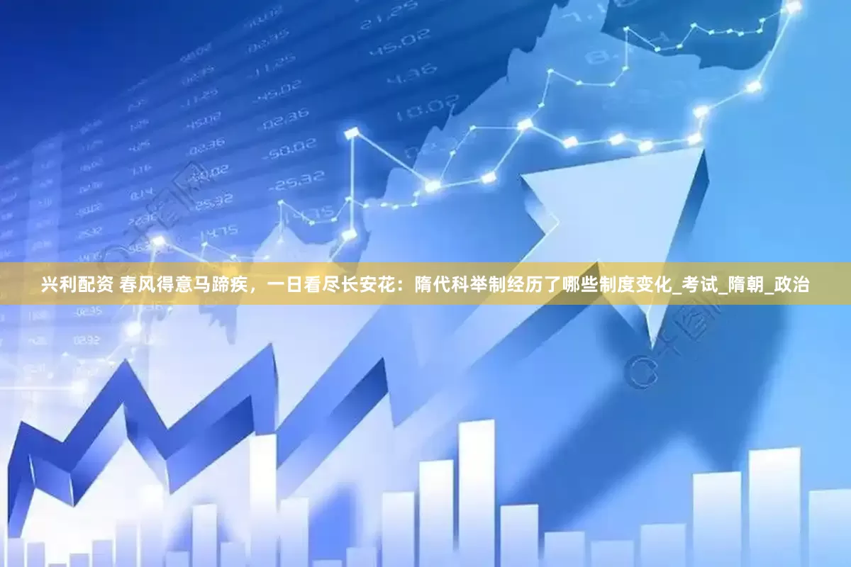 兴利配资 春风得意马蹄疾，一日看尽长安花：隋代科举制经历了哪些制度变化_考试_隋朝_政治