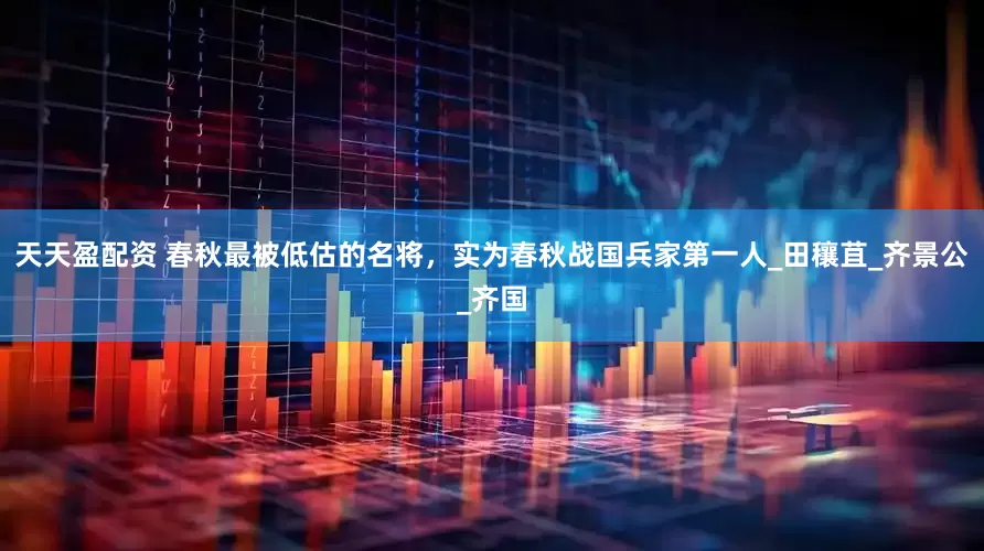 天天盈配资 春秋最被低估的名将，实为春秋战国兵家第一人_田穰苴_齐景公_齐国