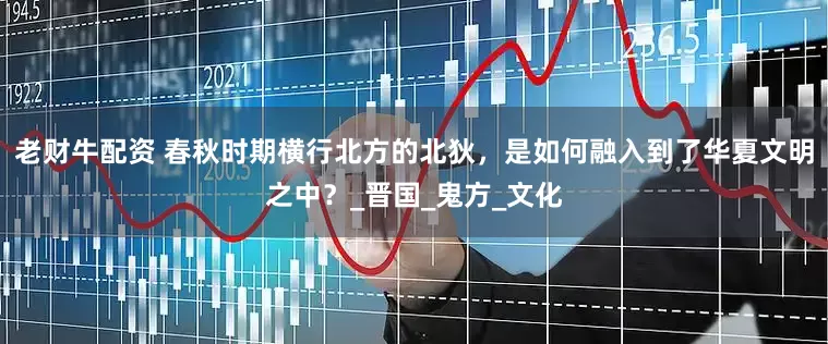 老财牛配资 春秋时期横行北方的北狄，是如何融入到了华夏文明之中？_晋国_鬼方_文化