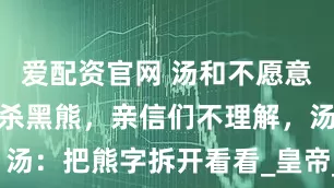 爱配资官网 汤和不愿意帮朱元璋猎杀黑熊，亲信们不理解，汤：把熊字拆开看看_皇帝_将领_功臣