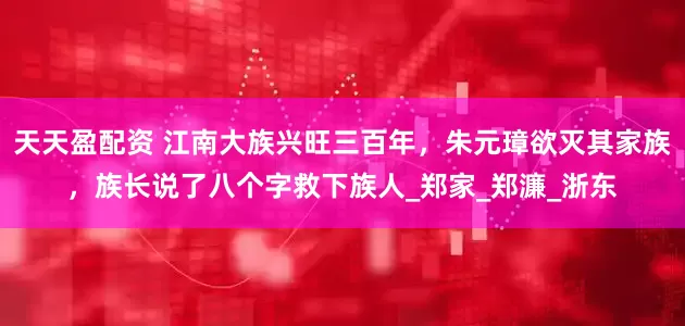 天天盈配资 江南大族兴旺三百年，朱元璋欲灭其家族，族长说了八个字救下族人_郑家_郑濂_浙东