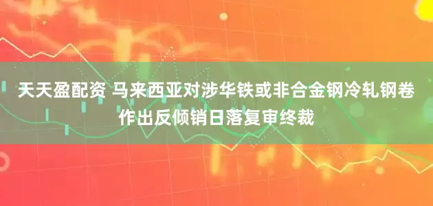 天天盈配资 马来西亚对涉华铁或非合金钢冷轧钢卷作出反倾销日落复审终裁