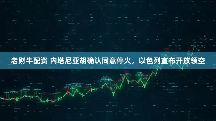 老财牛配资 内塔尼亚胡确认同意停火，以色列宣布开放领空