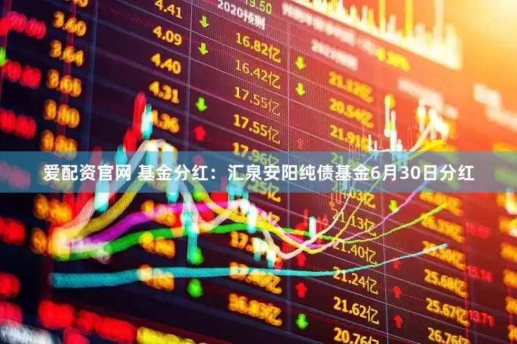 爱配资官网 基金分红：汇泉安阳纯债基金6月30日分红