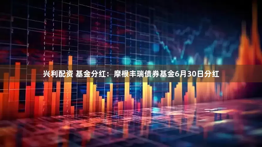 兴利配资 基金分红：摩根丰瑞债券基金6月30日分红