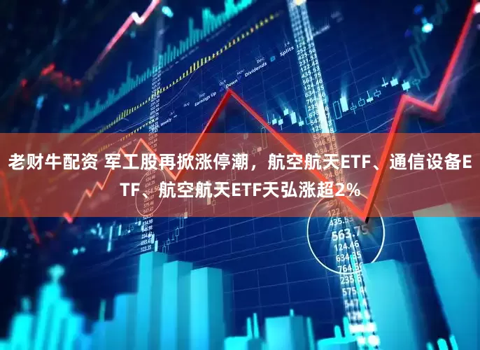 老财牛配资 军工股再掀涨停潮，航空航天ETF、通信设备ETF、航空航天ETF天弘涨超2%