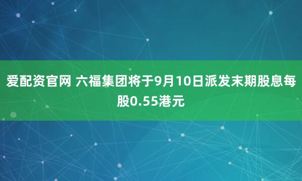 爱配资官网 六福集团将于9月10日派发末期股息每股0.55港元