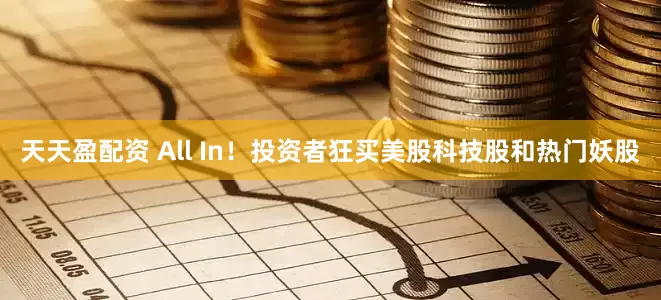 天天盈配资 All In！投资者狂买美股科技股和热门妖股