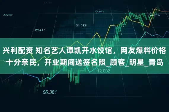 兴利配资 知名艺人谭凯开水饺馆，网友爆料价格十分亲民，开业期间送签名照_顾客_明星_青岛