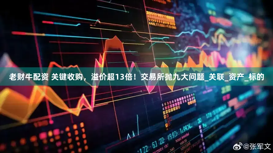 老财牛配资 关键收购，溢价超13倍！交易所抛九大问题_关联_资产_标的