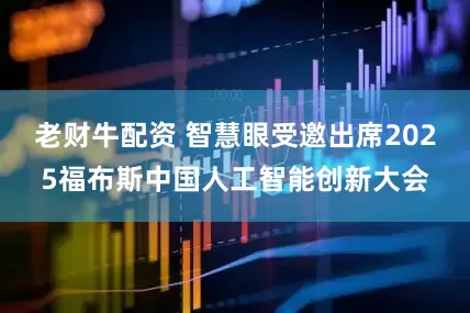 老财牛配资 智慧眼受邀出席2025福布斯中国人工智能创新大会