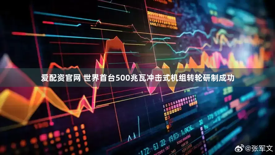 爱配资官网 世界首台500兆瓦冲击式机组转轮研制成功