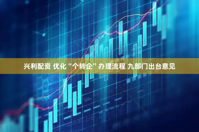 兴利配资 优化“个转企”办理流程 九部门出台意见