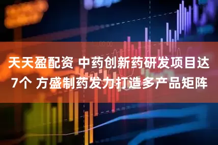 天天盈配资 中药创新药研发项目达7个 方盛制药发力打造多产品矩阵