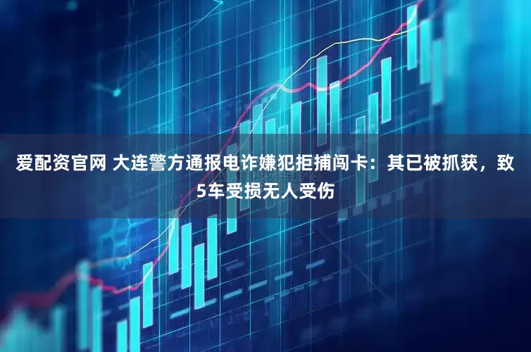 爱配资官网 大连警方通报电诈嫌犯拒捕闯卡：其已被抓获，致5车受损无人受伤