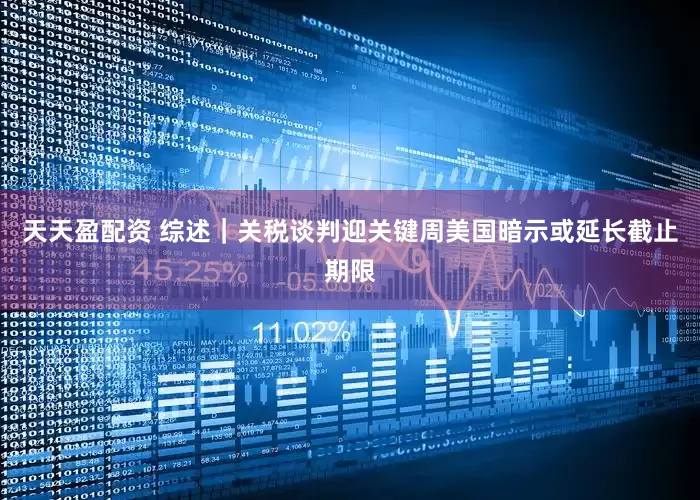天天盈配资 综述｜关税谈判迎关键周　美国暗示或延长截止期限