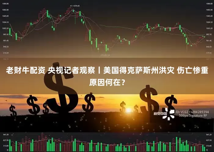 老财牛配资 央视记者观察丨美国得克萨斯州洪灾 伤亡惨重原因何在？