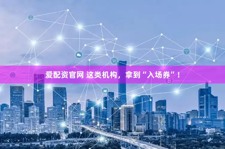 爱配资官网 这类机构，拿到“入场券”！