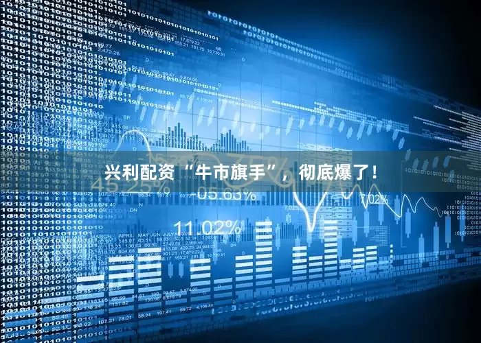 兴利配资 “牛市旗手”，彻底爆了！