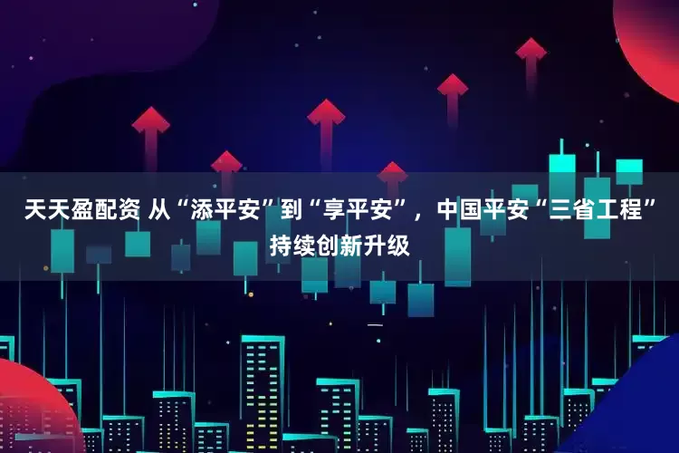 天天盈配资 从“添平安”到“享平安”，中国平安“三省工程”持续创新升级