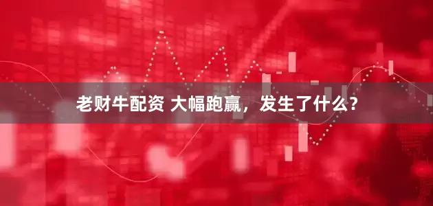 老财牛配资 大幅跑赢，发生了什么？