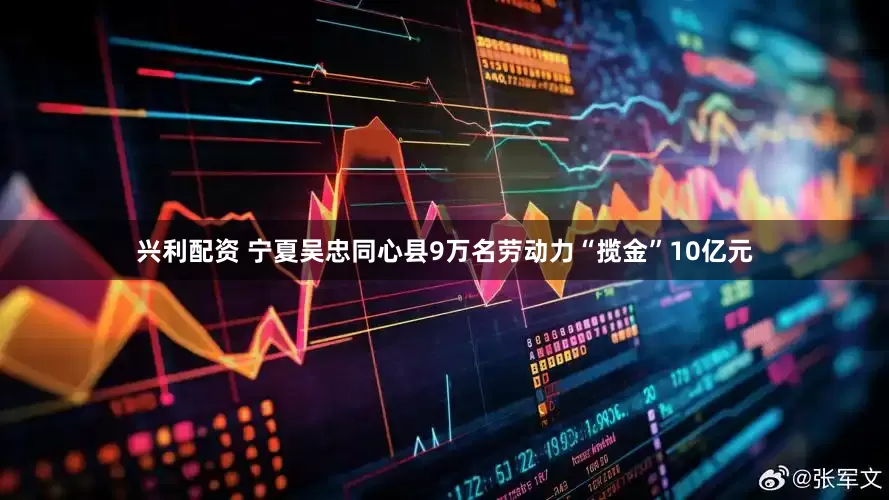 兴利配资 宁夏吴忠同心县9万名劳动力“揽金”10亿元