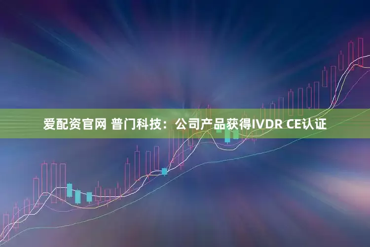 爱配资官网 普门科技：公司产品获得IVDR CE认证