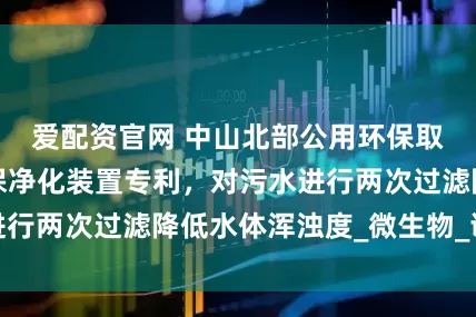 爱配资官网 中山北部公用环保取得污水过滤环保净化装置专利，对污水进行两次过滤降低水体浑浊度_微生物_调节器