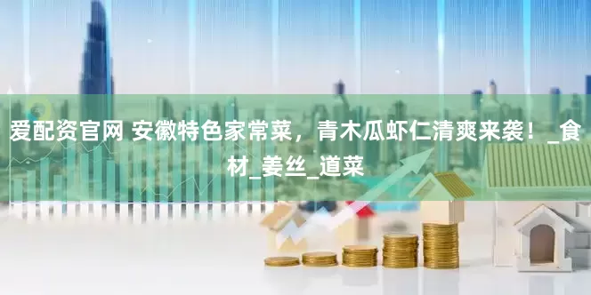 爱配资官网 安徽特色家常菜，青木瓜虾仁清爽来袭！_食材_姜丝_道菜