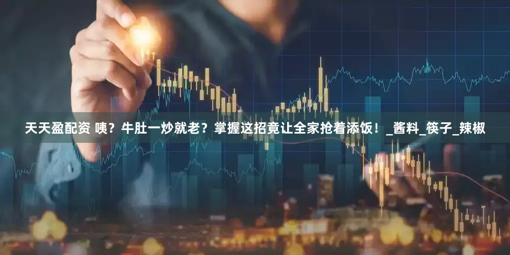 天天盈配资 咦？牛肚一炒就老？掌握这招竟让全家抢着添饭！_酱料_筷子_辣椒
