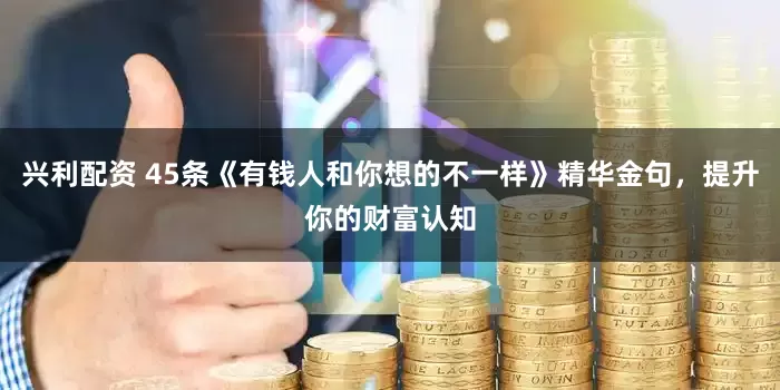 兴利配资 45条《有钱人和你想的不一样》精华金句，提升你的财富认知