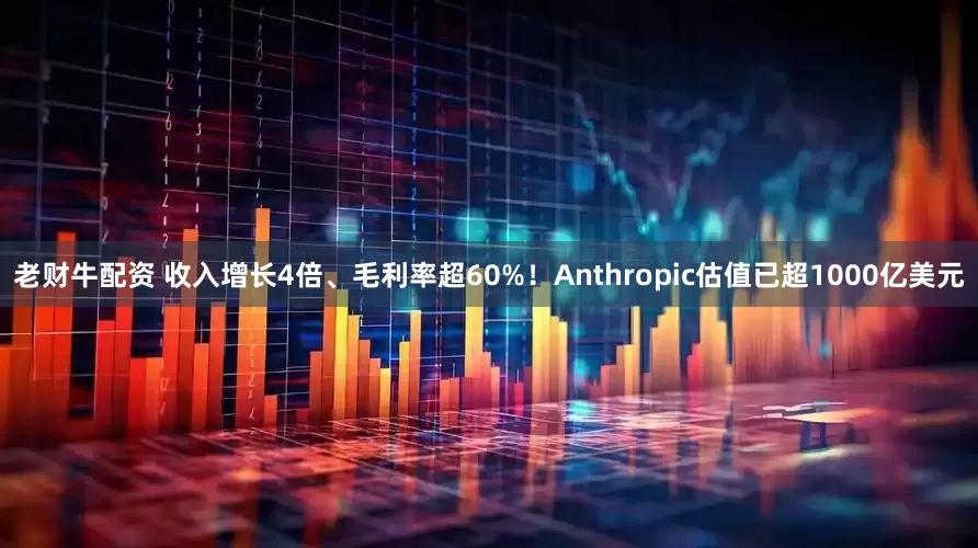 老财牛配资 收入增长4倍、毛利率超60%!Anthropic估值已超1000亿美元