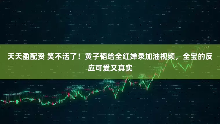 天天盈配资 笑不活了!黄子韬给全红婵录加油视频,全宝的反应可爱又真实