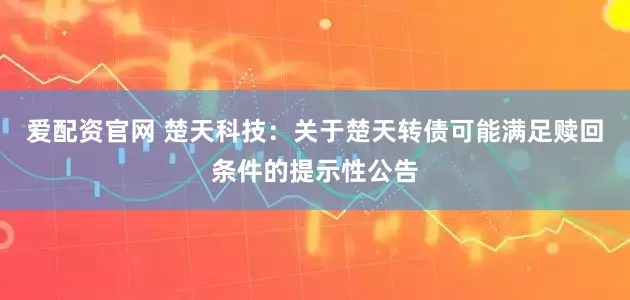 爱配资官网 楚天科技：关于楚天转债可能满足赎回条件的提示性公告