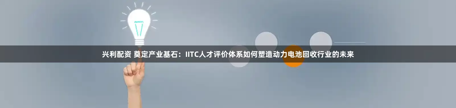 兴利配资 奠定产业基石：IITC人才评价体系如何塑造动力电池回收行业的未来