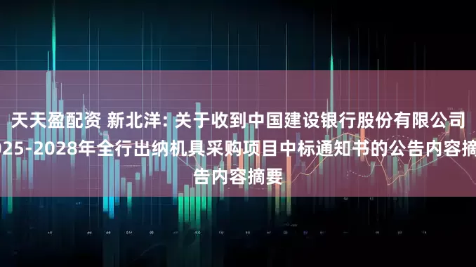 天天盈配资 新北洋: 关于收到中国建设银行股份有限公司2025-2028年全行出纳机具采购项目中标通知书的公告内容摘要