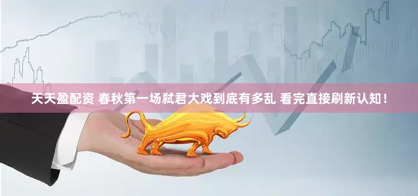 天天盈配资 春秋第一场弑君大戏到底有多乱 看完直接刷新认知！